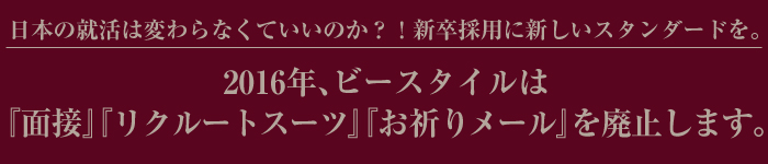 2016年、ビースタイルは『面接』『リクルートスーツ』『お祈りメール』を廃止します。